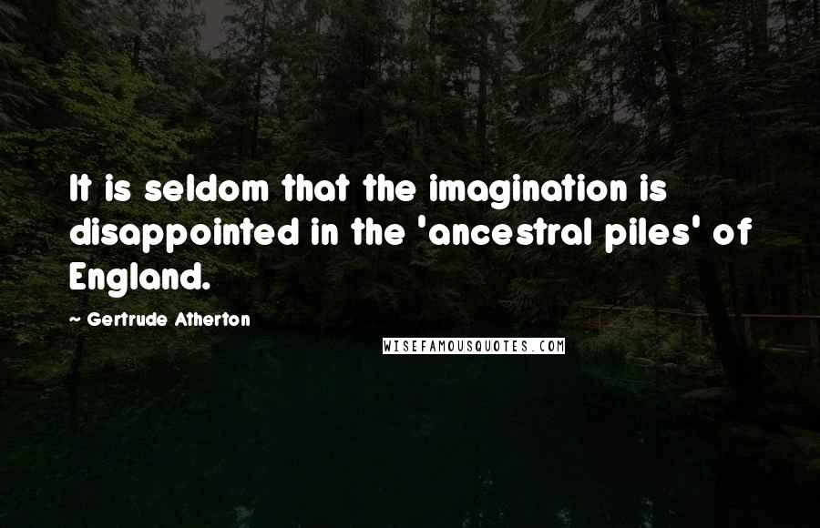 Gertrude Atherton Quotes: It is seldom that the imagination is disappointed in the 'ancestral piles' of England.