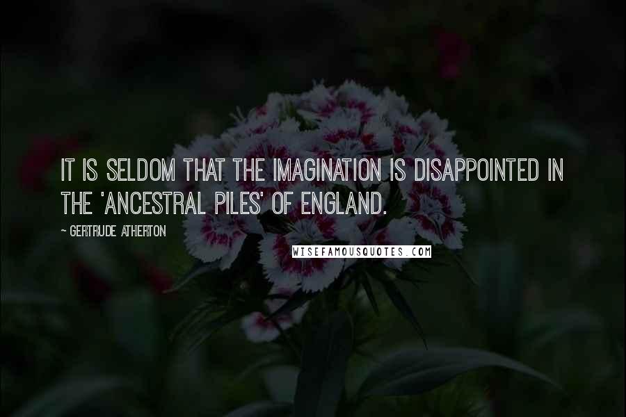 Gertrude Atherton Quotes: It is seldom that the imagination is disappointed in the 'ancestral piles' of England.