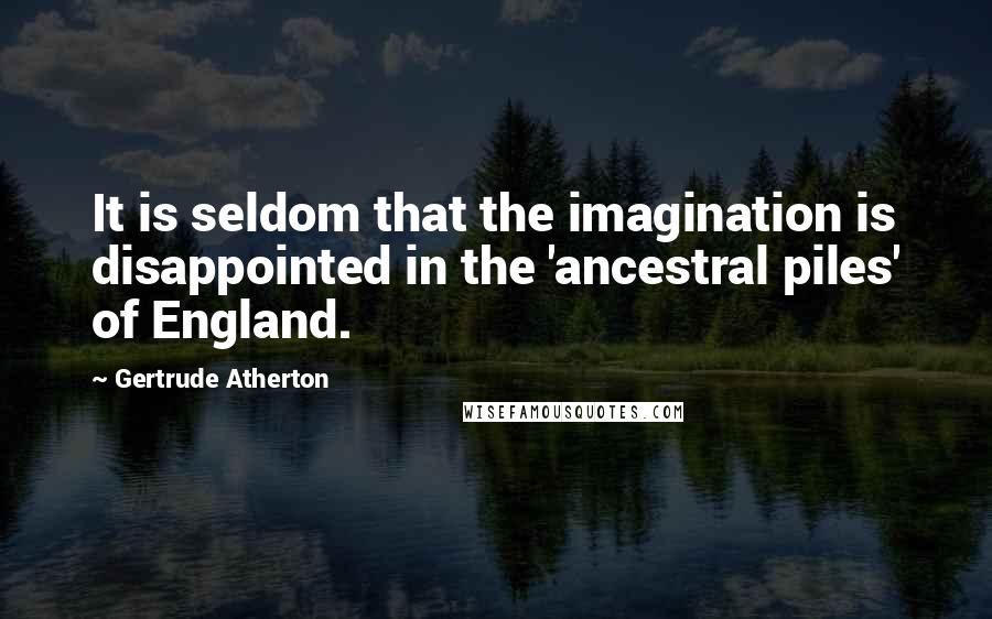 Gertrude Atherton Quotes: It is seldom that the imagination is disappointed in the 'ancestral piles' of England.