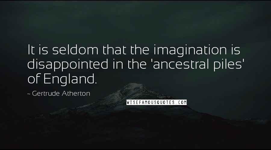 Gertrude Atherton Quotes: It is seldom that the imagination is disappointed in the 'ancestral piles' of England.