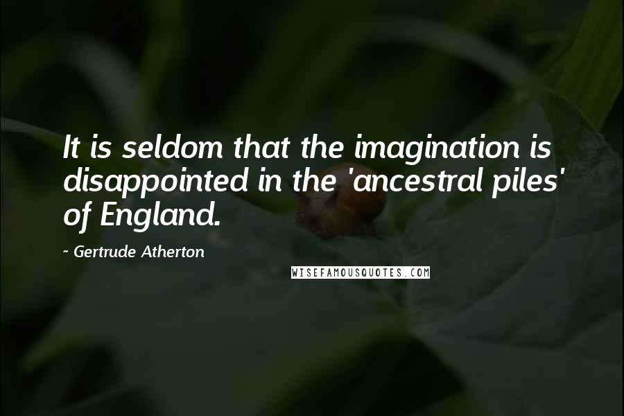 Gertrude Atherton Quotes: It is seldom that the imagination is disappointed in the 'ancestral piles' of England.