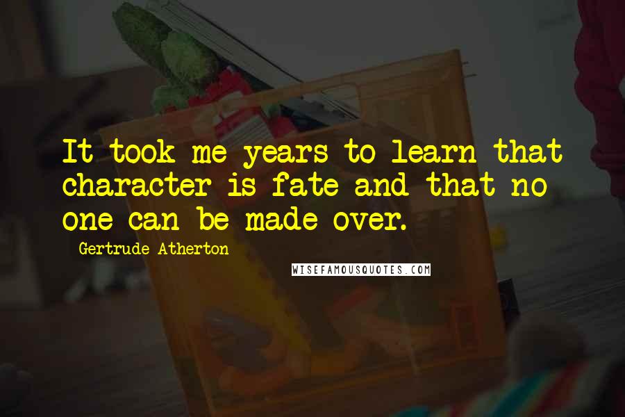 Gertrude Atherton Quotes: It took me years to learn that character is fate and that no one can be made over.