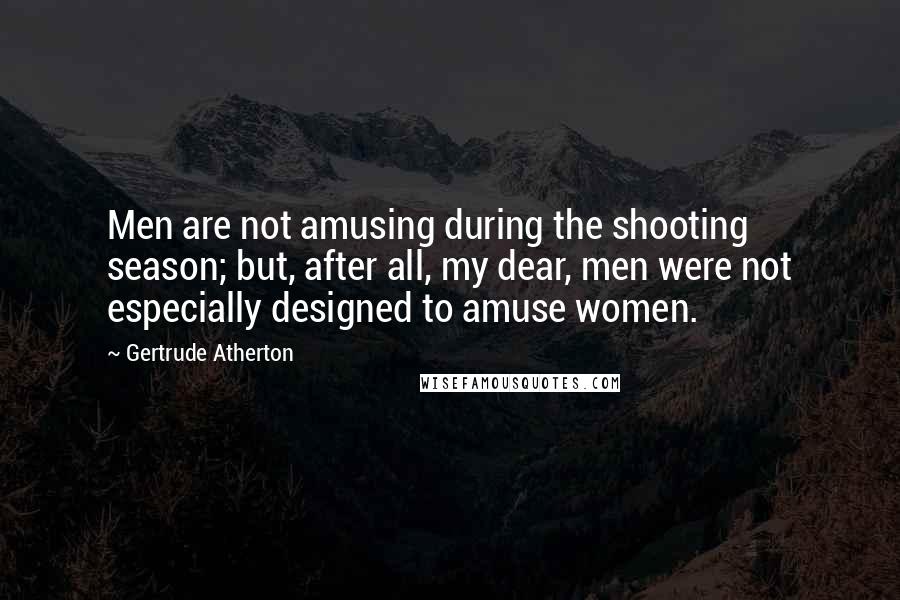 Gertrude Atherton Quotes: Men are not amusing during the shooting season; but, after all, my dear, men were not especially designed to amuse women.