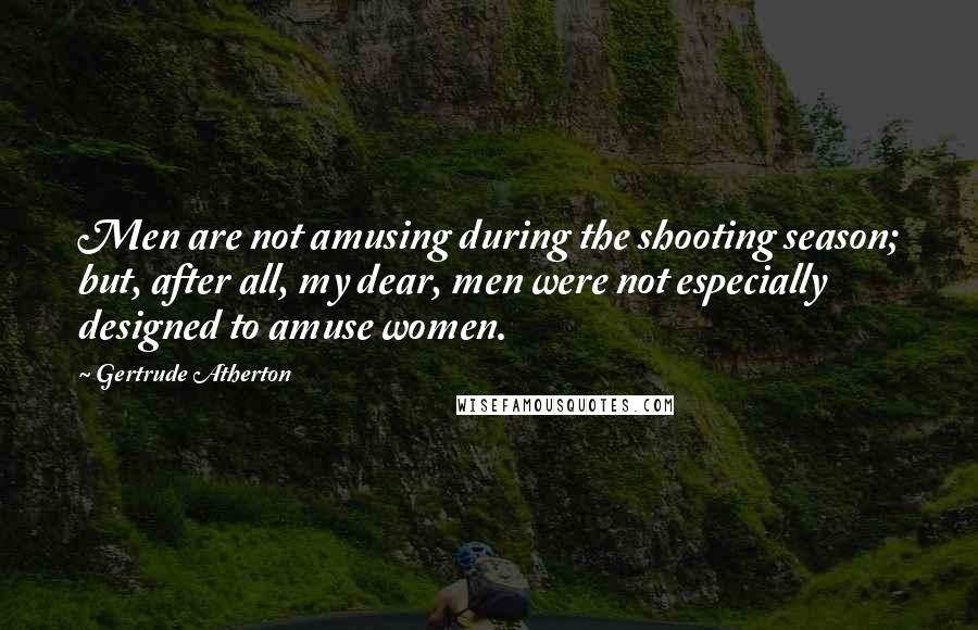 Gertrude Atherton Quotes: Men are not amusing during the shooting season; but, after all, my dear, men were not especially designed to amuse women.