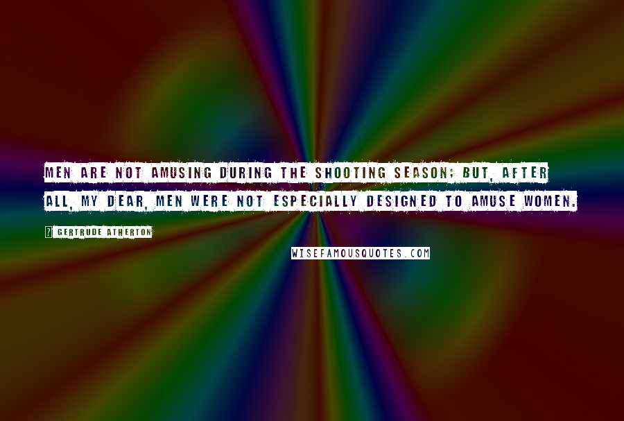 Gertrude Atherton Quotes: Men are not amusing during the shooting season; but, after all, my dear, men were not especially designed to amuse women.