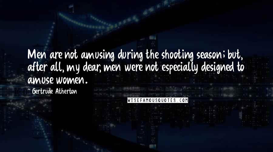 Gertrude Atherton Quotes: Men are not amusing during the shooting season; but, after all, my dear, men were not especially designed to amuse women.