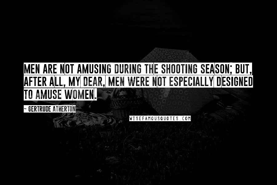 Gertrude Atherton Quotes: Men are not amusing during the shooting season; but, after all, my dear, men were not especially designed to amuse women.