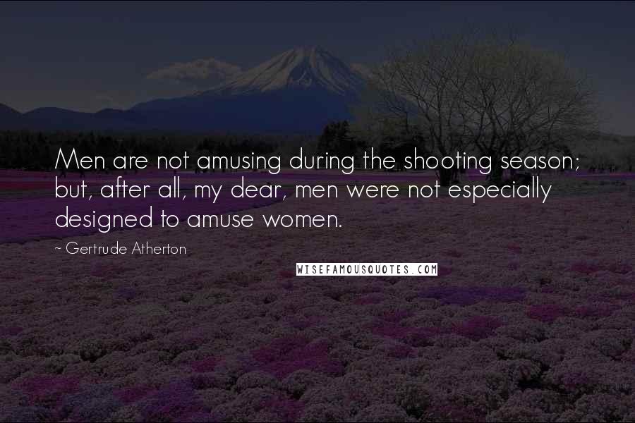Gertrude Atherton Quotes: Men are not amusing during the shooting season; but, after all, my dear, men were not especially designed to amuse women.