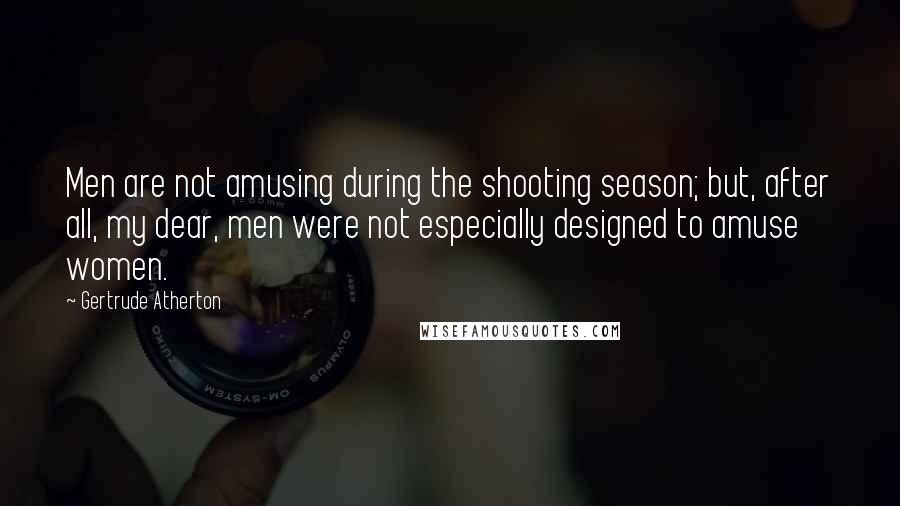 Gertrude Atherton Quotes: Men are not amusing during the shooting season; but, after all, my dear, men were not especially designed to amuse women.