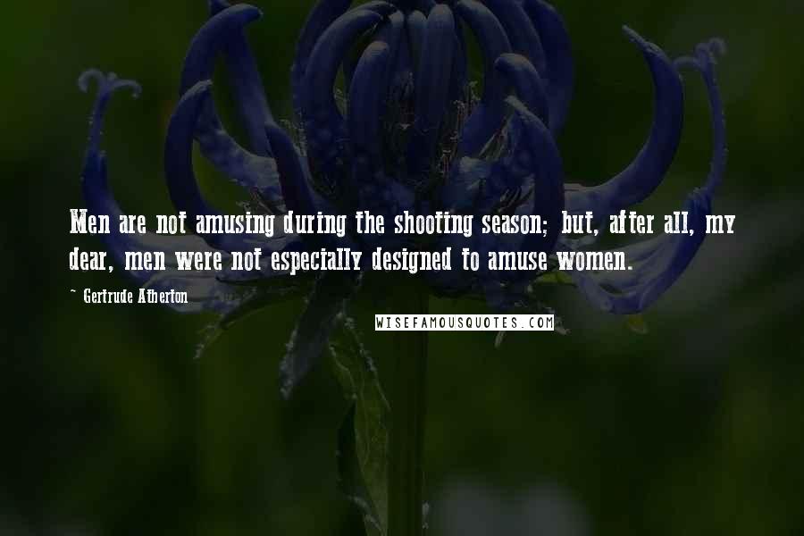 Gertrude Atherton Quotes: Men are not amusing during the shooting season; but, after all, my dear, men were not especially designed to amuse women.