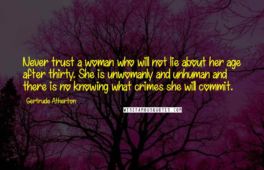 Gertrude Atherton Quotes: Never trust a woman who will not lie about her age after thirty. She is unwomanly and unhuman and there is no knowing what crimes she will commit.