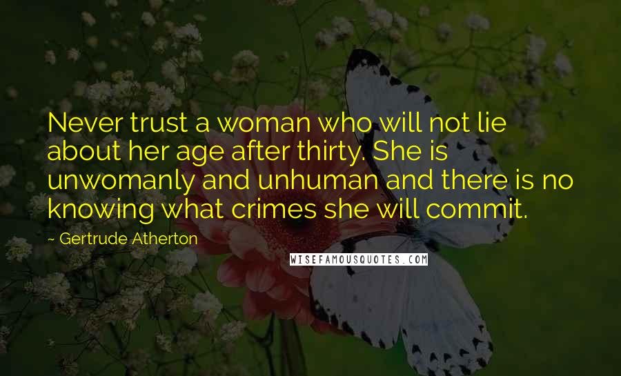 Gertrude Atherton Quotes: Never trust a woman who will not lie about her age after thirty. She is unwomanly and unhuman and there is no knowing what crimes she will commit.