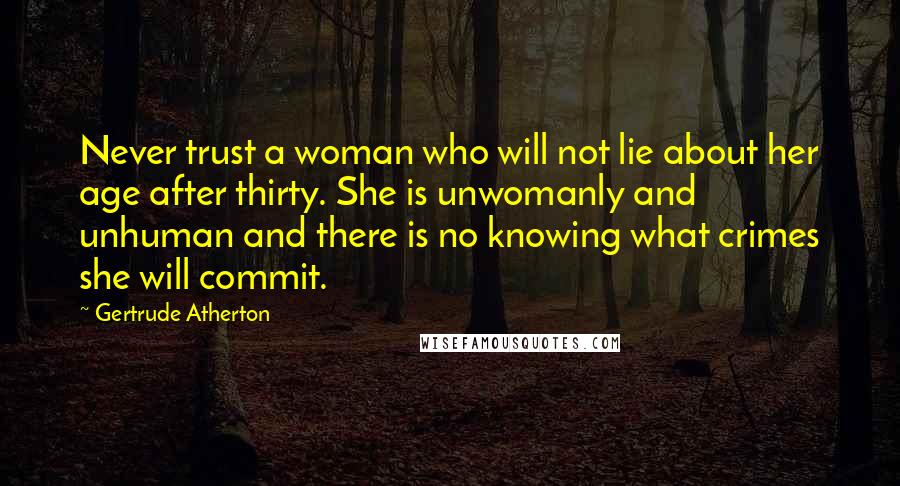 Gertrude Atherton Quotes: Never trust a woman who will not lie about her age after thirty. She is unwomanly and unhuman and there is no knowing what crimes she will commit.