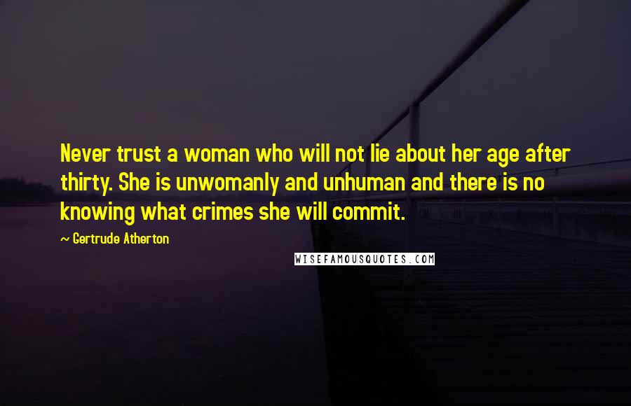 Gertrude Atherton Quotes: Never trust a woman who will not lie about her age after thirty. She is unwomanly and unhuman and there is no knowing what crimes she will commit.