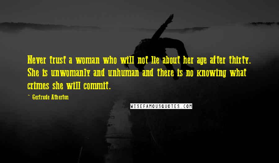 Gertrude Atherton Quotes: Never trust a woman who will not lie about her age after thirty. She is unwomanly and unhuman and there is no knowing what crimes she will commit.