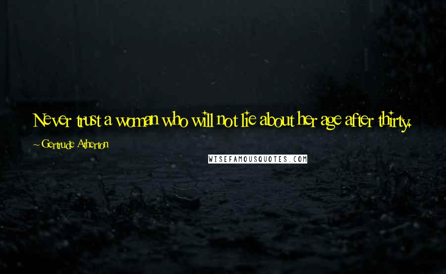 Gertrude Atherton Quotes: Never trust a woman who will not lie about her age after thirty. She is unwomanly and unhuman and there is no knowing what crimes she will commit.