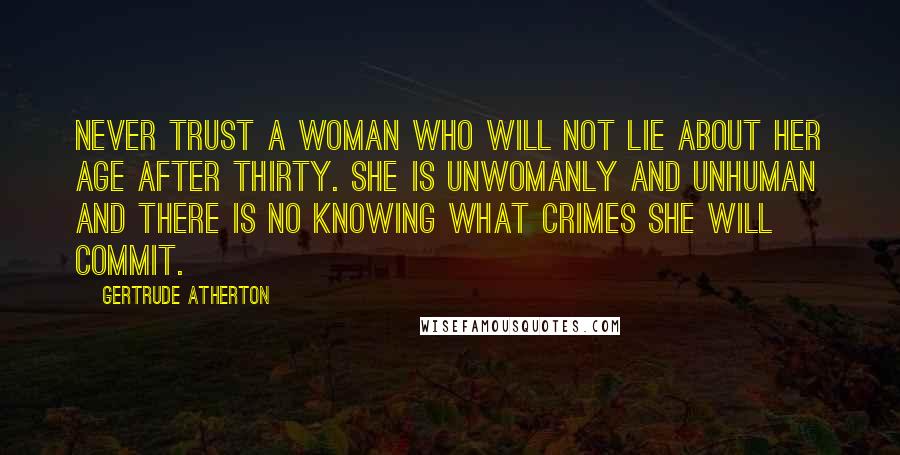 Gertrude Atherton Quotes: Never trust a woman who will not lie about her age after thirty. She is unwomanly and unhuman and there is no knowing what crimes she will commit.