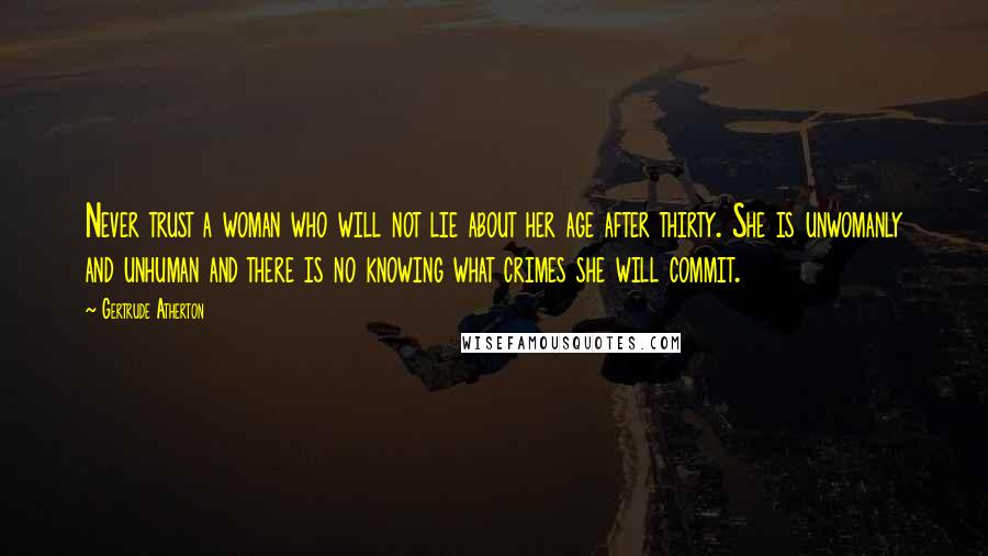 Gertrude Atherton Quotes: Never trust a woman who will not lie about her age after thirty. She is unwomanly and unhuman and there is no knowing what crimes she will commit.