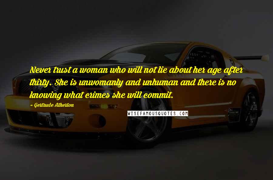 Gertrude Atherton Quotes: Never trust a woman who will not lie about her age after thirty. She is unwomanly and unhuman and there is no knowing what crimes she will commit.