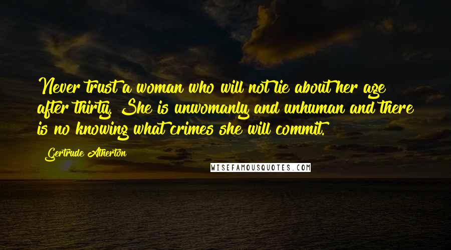 Gertrude Atherton Quotes: Never trust a woman who will not lie about her age after thirty. She is unwomanly and unhuman and there is no knowing what crimes she will commit.