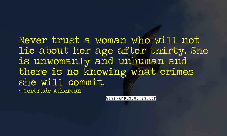 Gertrude Atherton Quotes: Never trust a woman who will not lie about her age after thirty. She is unwomanly and unhuman and there is no knowing what crimes she will commit.