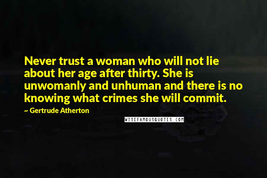 Gertrude Atherton Quotes: Never trust a woman who will not lie about her age after thirty. She is unwomanly and unhuman and there is no knowing what crimes she will commit.