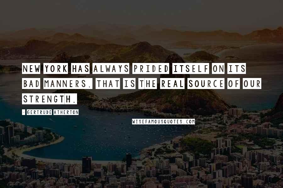 Gertrude Atherton Quotes: New York has always prided itself on its bad manners. That is the real source of our strength.