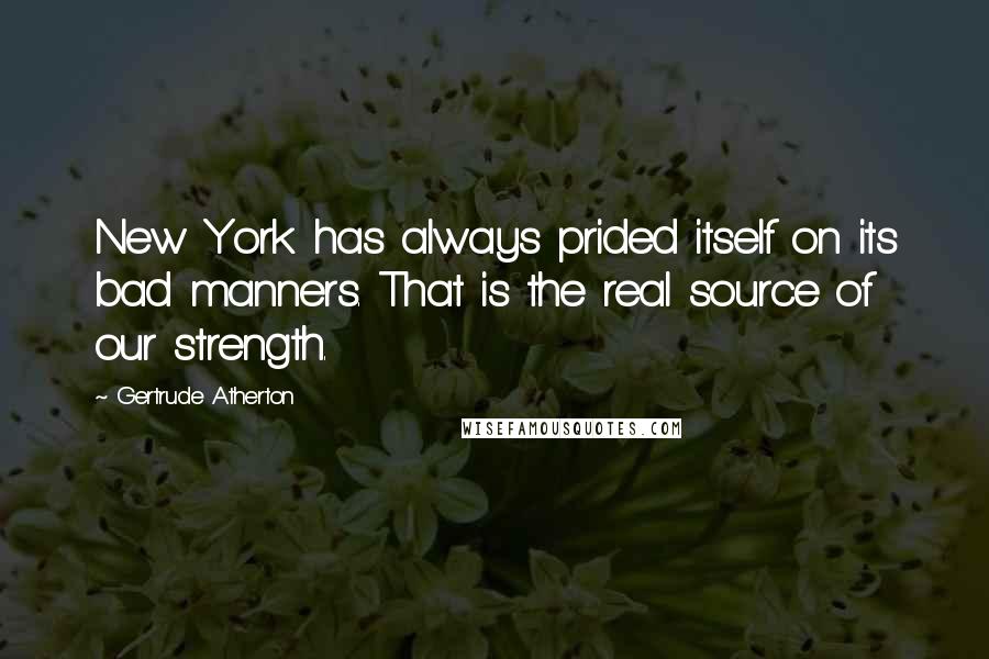 Gertrude Atherton Quotes: New York has always prided itself on its bad manners. That is the real source of our strength.