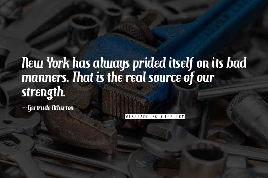 Gertrude Atherton Quotes: New York has always prided itself on its bad manners. That is the real source of our strength.