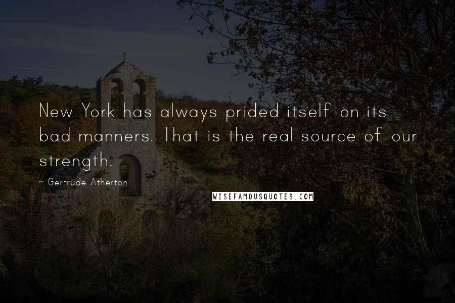 Gertrude Atherton Quotes: New York has always prided itself on its bad manners. That is the real source of our strength.