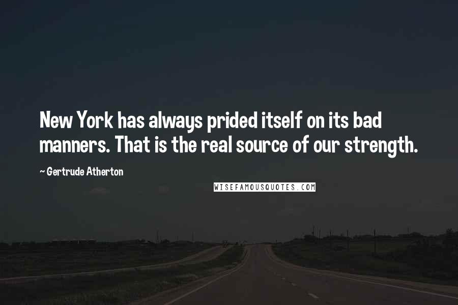 Gertrude Atherton Quotes: New York has always prided itself on its bad manners. That is the real source of our strength.