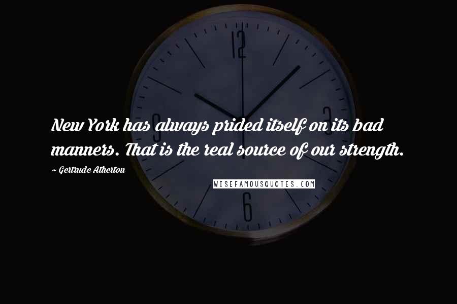 Gertrude Atherton Quotes: New York has always prided itself on its bad manners. That is the real source of our strength.