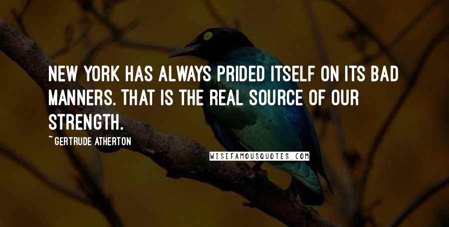 Gertrude Atherton Quotes: New York has always prided itself on its bad manners. That is the real source of our strength.