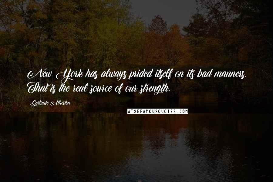 Gertrude Atherton Quotes: New York has always prided itself on its bad manners. That is the real source of our strength.
