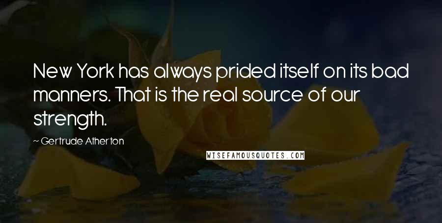 Gertrude Atherton Quotes: New York has always prided itself on its bad manners. That is the real source of our strength.