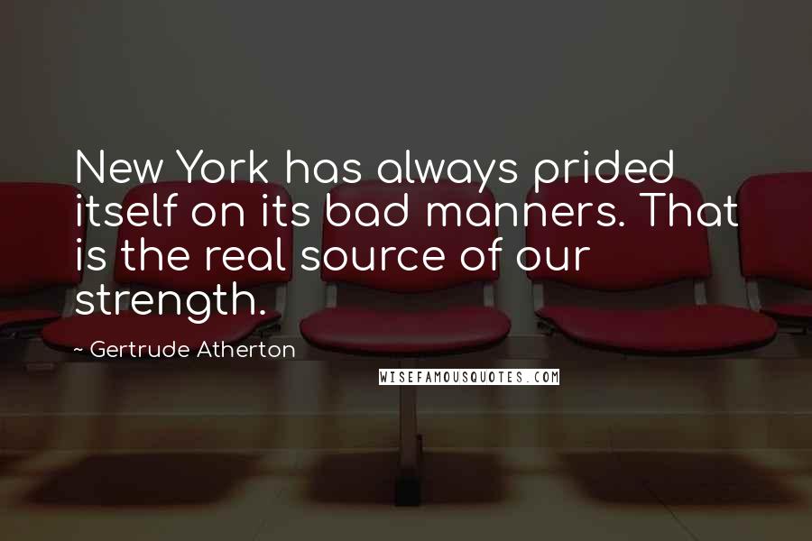 Gertrude Atherton Quotes: New York has always prided itself on its bad manners. That is the real source of our strength.