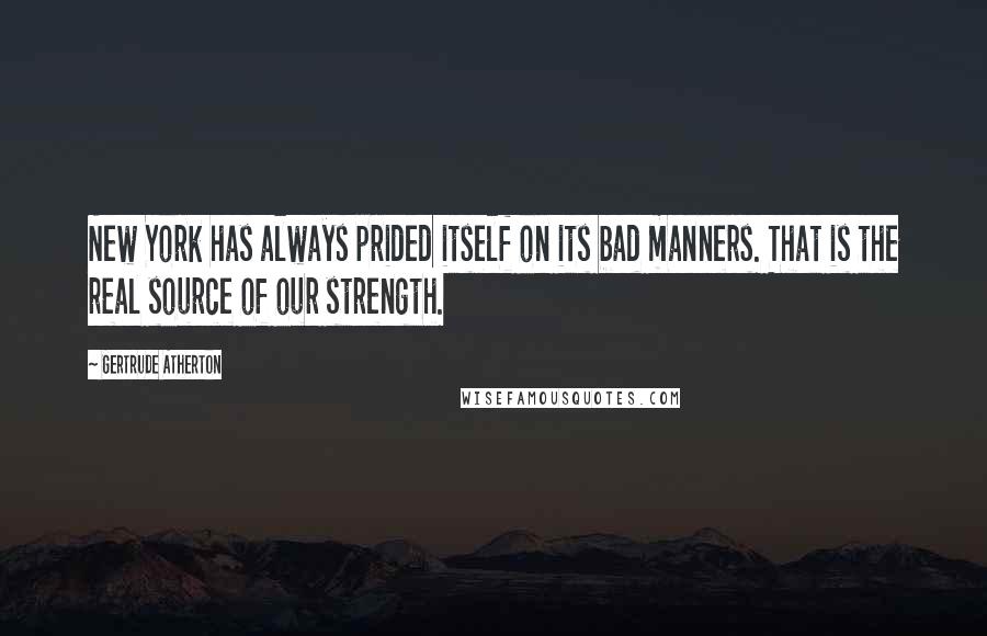 Gertrude Atherton Quotes: New York has always prided itself on its bad manners. That is the real source of our strength.