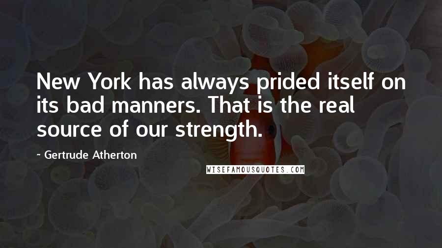 Gertrude Atherton Quotes: New York has always prided itself on its bad manners. That is the real source of our strength.