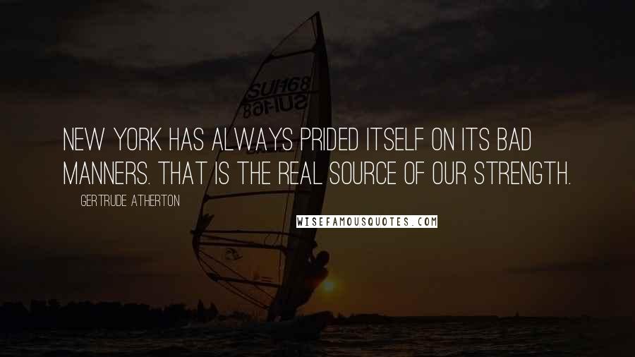 Gertrude Atherton Quotes: New York has always prided itself on its bad manners. That is the real source of our strength.