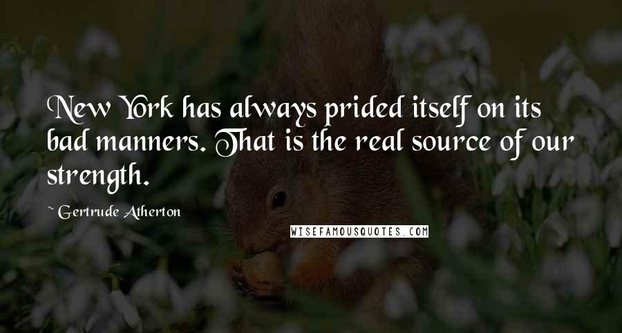 Gertrude Atherton Quotes: New York has always prided itself on its bad manners. That is the real source of our strength.
