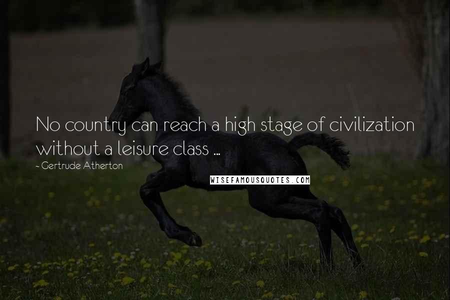 Gertrude Atherton Quotes: No country can reach a high stage of civilization without a leisure class ...