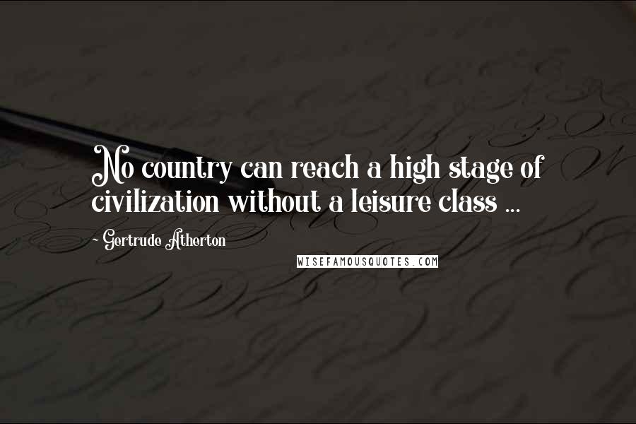 Gertrude Atherton Quotes: No country can reach a high stage of civilization without a leisure class ...