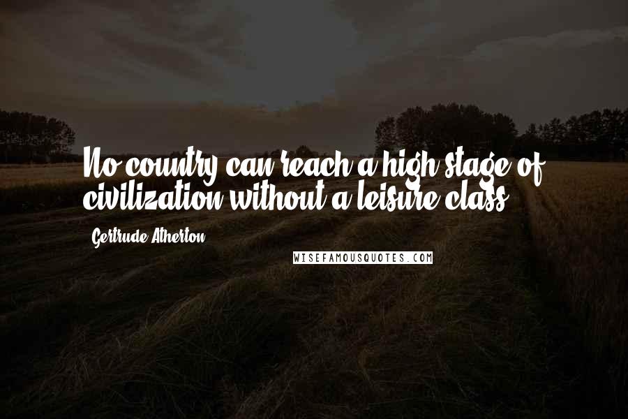 Gertrude Atherton Quotes: No country can reach a high stage of civilization without a leisure class ...