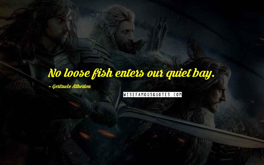 Gertrude Atherton Quotes: No loose fish enters our quiet bay.