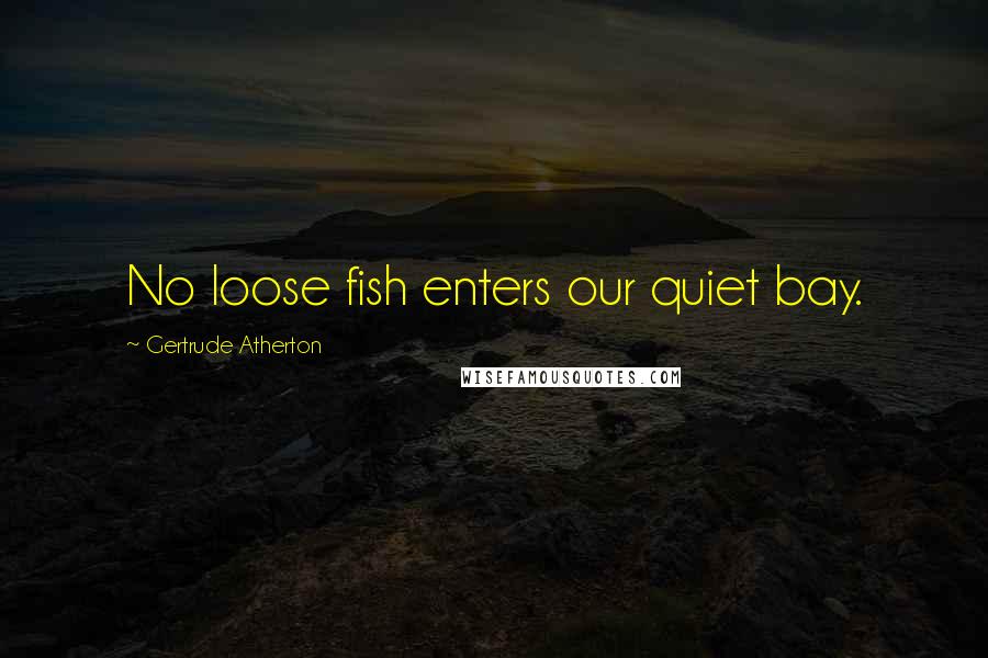Gertrude Atherton Quotes: No loose fish enters our quiet bay.