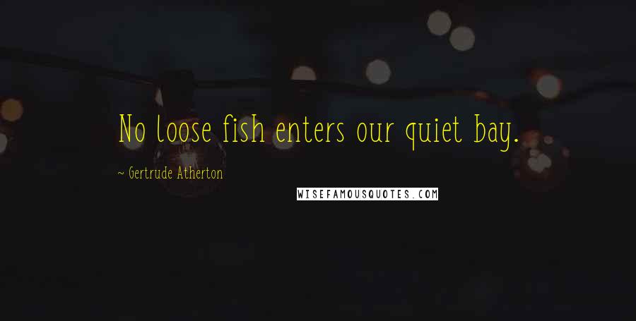 Gertrude Atherton Quotes: No loose fish enters our quiet bay.