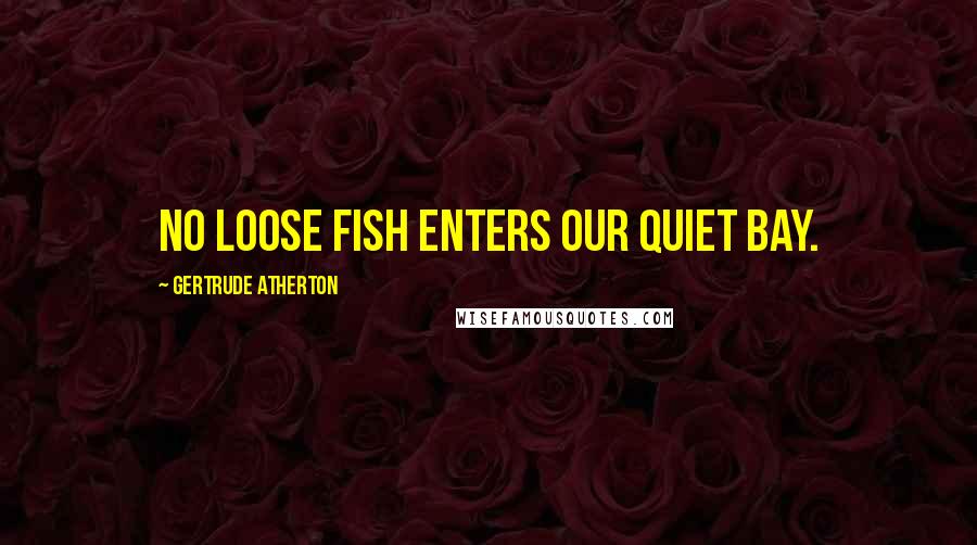 Gertrude Atherton Quotes: No loose fish enters our quiet bay.