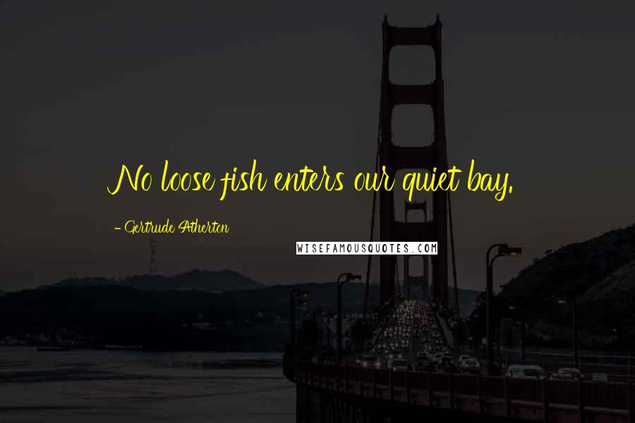 Gertrude Atherton Quotes: No loose fish enters our quiet bay.