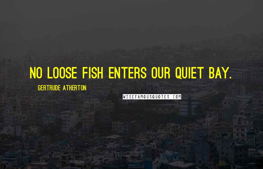 Gertrude Atherton Quotes: No loose fish enters our quiet bay.