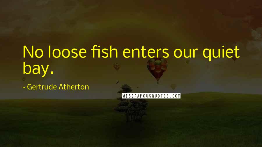 Gertrude Atherton Quotes: No loose fish enters our quiet bay.